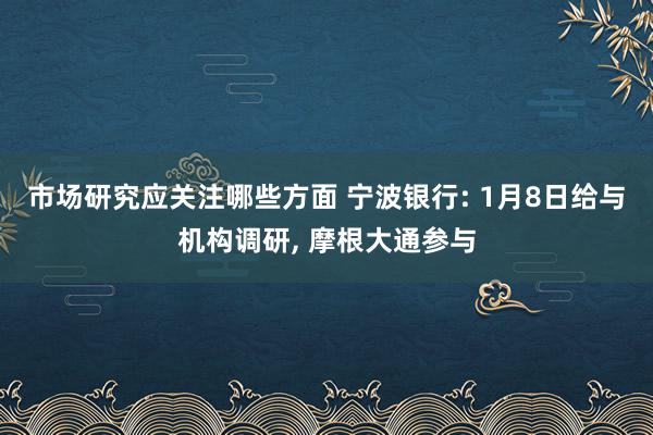 市场研究应关注哪些方面 宁波银行: 1月8日给与机构调研, 摩根大通参与