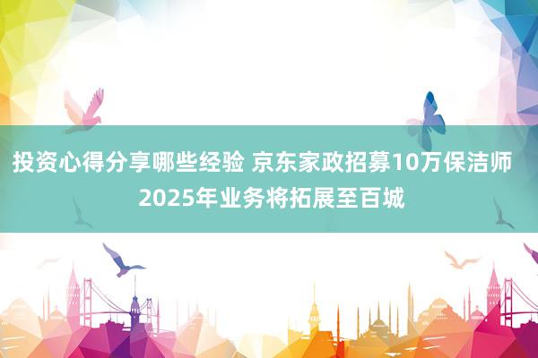 投资心得分享哪些经验 京东家政招募10万保洁师   2025年业务将拓展至百城