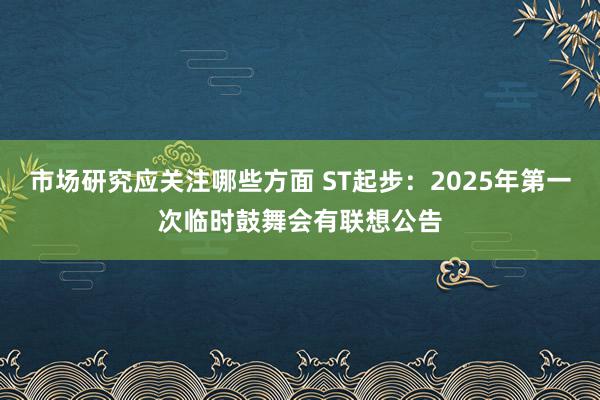 市场研究应关注哪些方面 ST起步：2025年第一次临时鼓舞会有联想公告