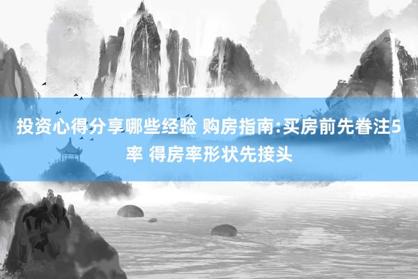 投资心得分享哪些经验 购房指南:买房前先眷注5率 得房率形状先接头