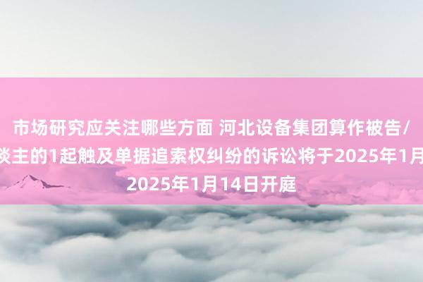 市场研究应关注哪些方面 河北设备集团算作被告/被上诉东谈主的1起触及单据追索权纠纷的诉讼将于2025年1月14日开庭