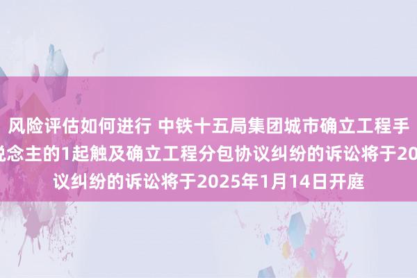 风险评估如何进行 中铁十五局集团城市确立工程手脚被告/被上诉东说念主的1起触及确立工程分包协议纠纷的诉讼将于2025年1月14日开庭