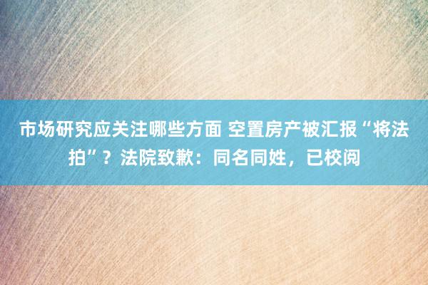 市场研究应关注哪些方面 空置房产被汇报“将法拍”？法院致歉：同名同姓，已校阅