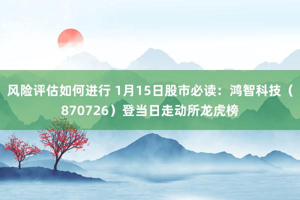 风险评估如何进行 1月15日股市必读：鸿智科技（870726）登当日走动所龙虎榜