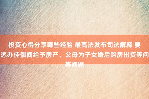 投资心得分享哪些经验 最高法发布司法解释 要点惩办佳偶间给予房产、父母为子女婚后购房出资等问题