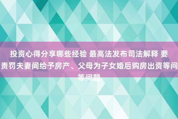 投资心得分享哪些经验 最高法发布司法解释 要点责罚夫妻间给予房产、父母为子女婚后购房出资等问题