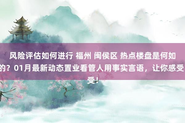 风险评估如何进行 福州 闽侯区 热点楼盘是何如的？01月最新动态置业看管人用事实言语，让你感受！