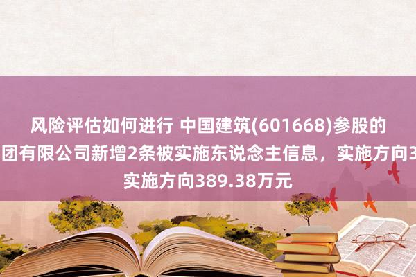 风险评估如何进行 中国建筑(601668)参股的中建科工集团有限公司新增2条被实施东说念主信息，实施方向389.38万元