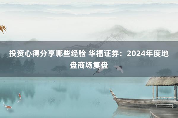 投资心得分享哪些经验 华福证券：2024年度地盘商场复盘