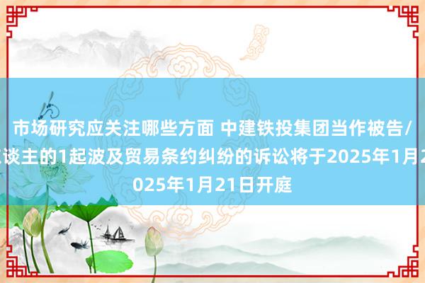 市场研究应关注哪些方面 中建铁投集团当作被告/被上诉东谈主的1起波及贸易条约纠纷的诉讼将于2025年1月21日开庭