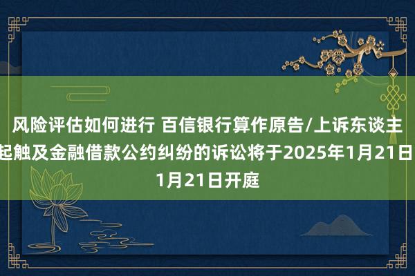 风险评估如何进行 百信银行算作原告/上诉东谈主的3起触及金融借款公约纠纷的诉讼将于2025年1月21日开庭