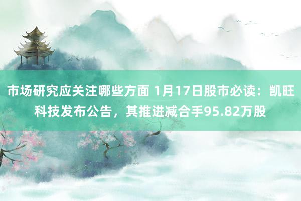 市场研究应关注哪些方面 1月17日股市必读：凯旺科技发布公告，其推进减合手95.82万股