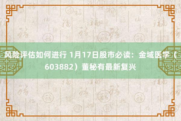 风险评估如何进行 1月17日股市必读：金域医学（603882）董秘有最新复兴