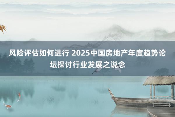 风险评估如何进行 2025中国房地产年度趋势论坛探讨行业发展之说念