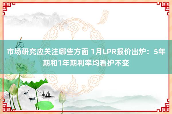 市场研究应关注哪些方面 1月LPR报价出炉：5年期和1年期利率均看护不变