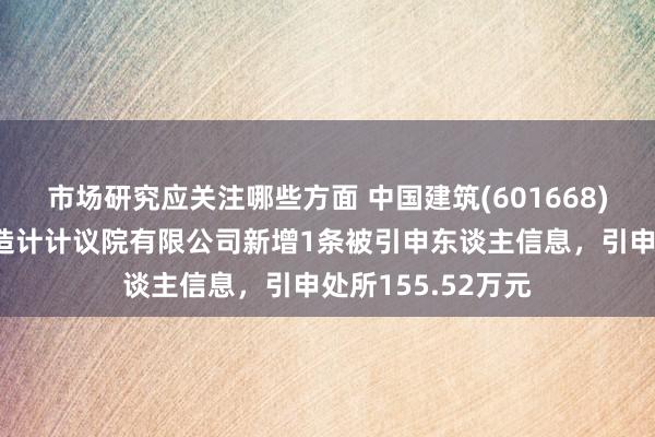 市场研究应关注哪些方面 中国建筑(601668)控股的中国中缔造计计议院有限公司新增1条被引申东谈主信息，引申处所155.52万元