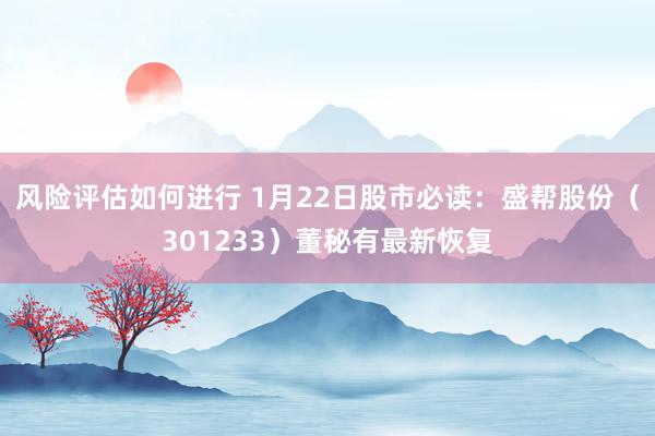 风险评估如何进行 1月22日股市必读：盛帮股份（301233）董秘有最新恢复