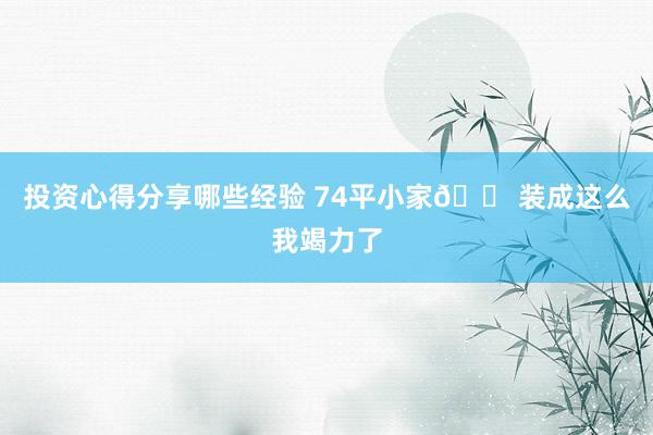 投资心得分享哪些经验 74平小家🏠装成这么我竭力了