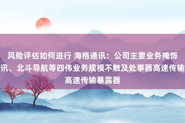 风险评估如何进行 海格通讯：公司主要业务掩饰无线通讯、北斗导航等四伟业务规模不触及处事器高速传输暴露器