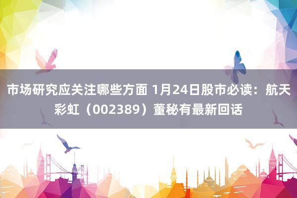 市场研究应关注哪些方面 1月24日股市必读：航天彩虹（002389）董秘有最新回话