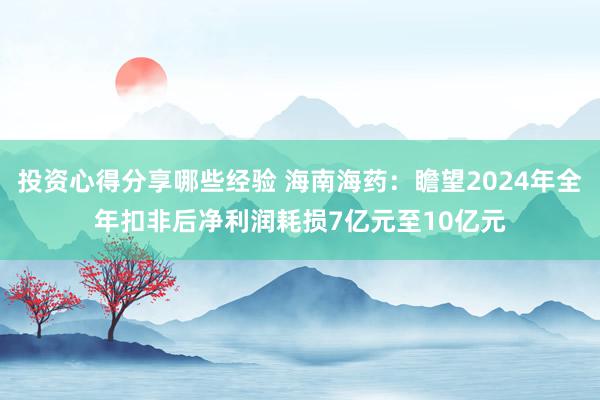 投资心得分享哪些经验 海南海药：瞻望2024年全年扣非后净利润耗损7亿元至10亿元