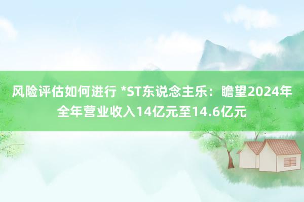 风险评估如何进行 *ST东说念主乐：瞻望2024年全年营业收入14亿元至14.6亿元