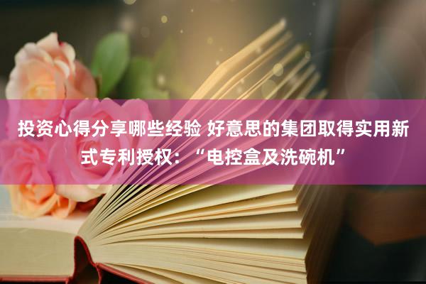 投资心得分享哪些经验 好意思的集团取得实用新式专利授权：“电控盒及洗碗机”