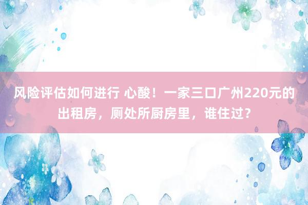 风险评估如何进行 心酸！一家三口广州220元的出租房，厕处所厨房里，谁住过？