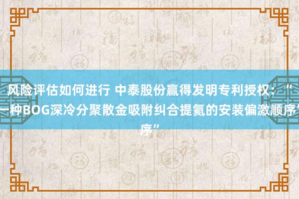 风险评估如何进行 中泰股份赢得发明专利授权：“一种BOG深冷分聚散金吸附纠合提氦的安装偏激顺序”