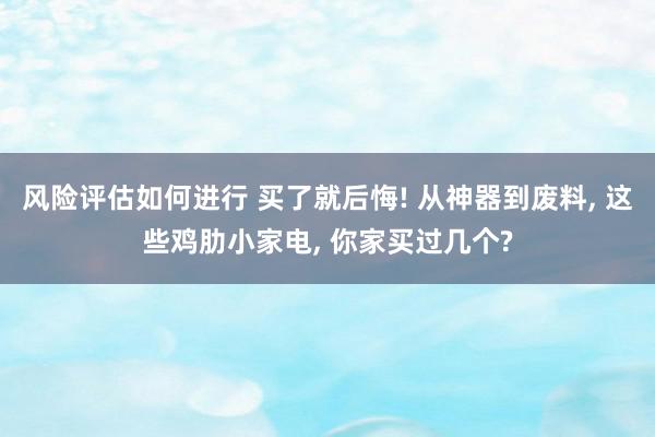 风险评估如何进行 买了就后悔! 从神器到废料, 这些鸡肋小家电, 你家买过几个?