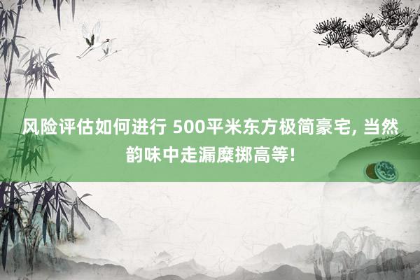 风险评估如何进行 500平米东方极简豪宅, 当然韵味中走漏糜掷高等!