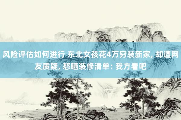 风险评估如何进行 东北女孩花4万穷装新家, 却遭网友质疑, 怒晒装修清单: 我方看吧