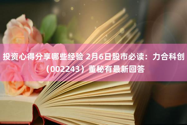 投资心得分享哪些经验 2月6日股市必读：力合科创（002243）董秘有最新回答