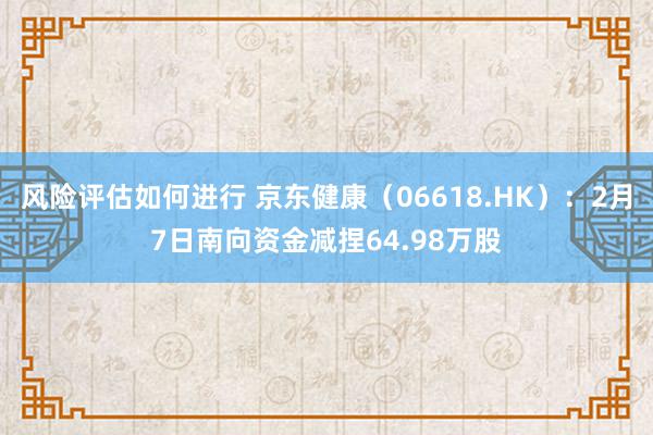 风险评估如何进行 京东健康（06618.HK）：2月7日南向资金减捏64.98万股