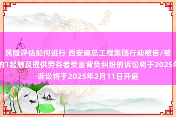 风险评估如何进行 西安建总工程集团行动被告/被上诉东说念主的1起触及提供劳务者受害背负纠纷的诉讼将于2025年2月11日开庭