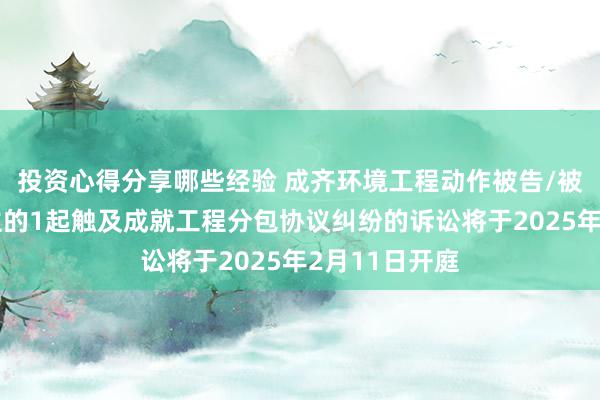 投资心得分享哪些经验 成齐环境工程动作被告/被上诉东说念主的1起触及成就工程分包协议纠纷的诉讼将于2025年2月11日开庭