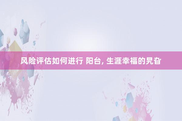 风险评估如何进行 阳台, 生涯幸福的旯旮