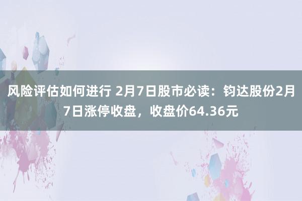 风险评估如何进行 2月7日股市必读：钧达股份2月7日涨停收盘，收盘价64.36元