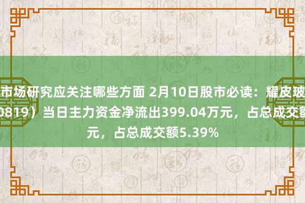 市场研究应关注哪些方面 2月10日股市必读：耀皮玻璃（600819）当日主力资金净流出399.04万元，占总成交额5.39%