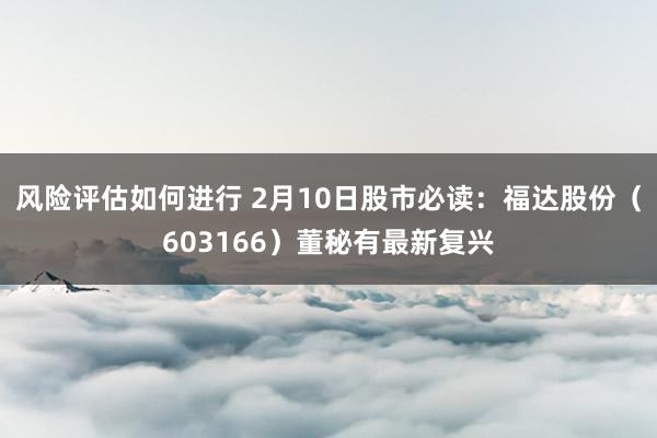 风险评估如何进行 2月10日股市必读：福达股份（603166）董秘有最新复兴