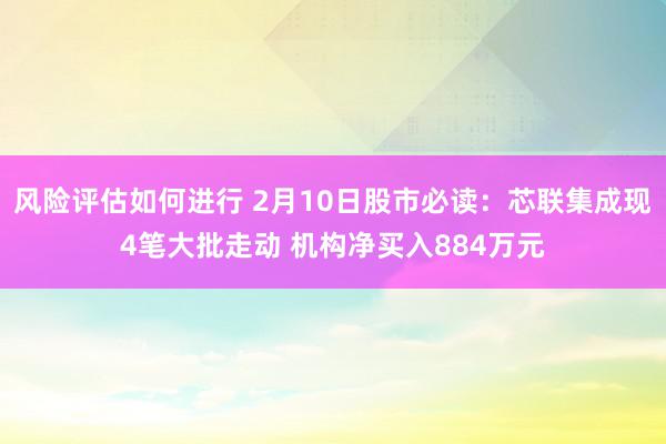 风险评估如何进行 2月10日股市必读：芯联集成现4笔大批走动 机构净买入884万元