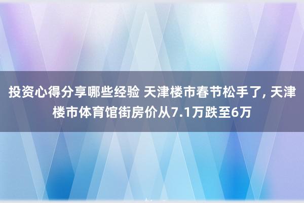 投资心得分享哪些经验 天津楼市春节松手了, 天津楼市体育馆街房价从7.1万跌至6万