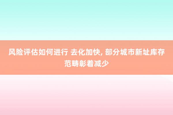 风险评估如何进行 去化加快, 部分城市新址库存范畴彰着减少