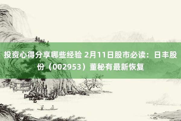 投资心得分享哪些经验 2月11日股市必读：日丰股份（002953）董秘有最新恢复