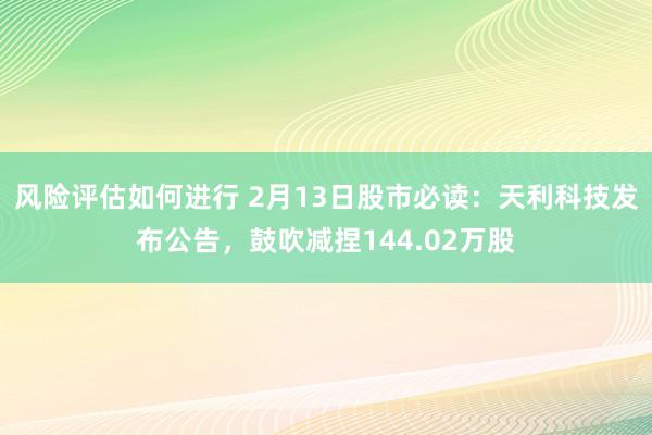 风险评估如何进行 2月13日股市必读：天利科技发布公告，鼓吹减捏144.02万股