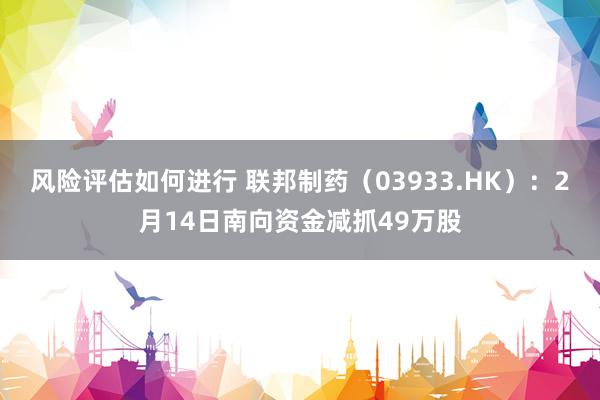 风险评估如何进行 联邦制药（03933.HK）：2月14日南向资金减抓49万股