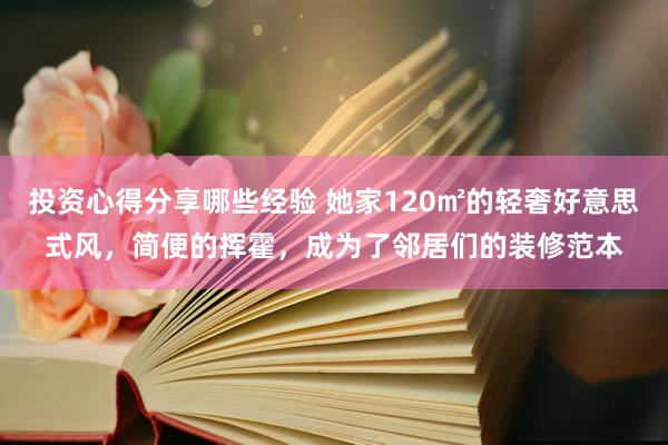 投资心得分享哪些经验 她家120㎡的轻奢好意思式风，简便的挥霍，成为了邻居们的装修范本