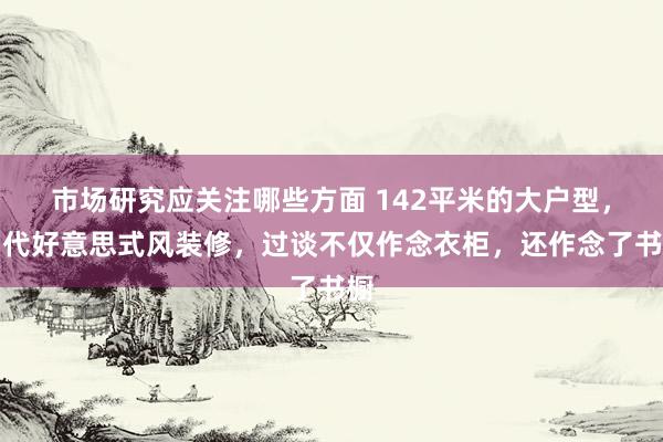 市场研究应关注哪些方面 142平米的大户型，当代好意思式风装修，过谈不仅作念衣柜，还作念了书橱