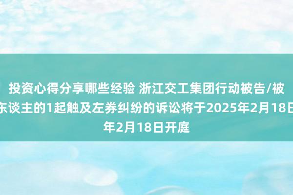 投资心得分享哪些经验 浙江交工集团行动被告/被上诉东谈主的1起触及左券纠纷的诉讼将于2025年2月18日开庭