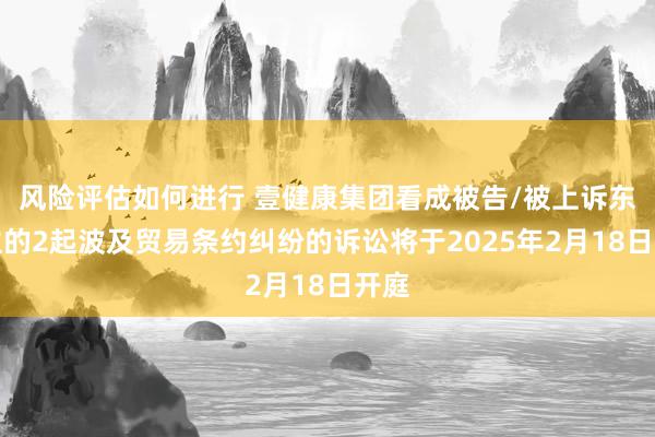 风险评估如何进行 壹健康集团看成被告/被上诉东谈主的2起波及贸易条约纠纷的诉讼将于2025年2月18日开庭